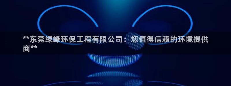 彩名堂下载官网：**东莞绿峰环保工程有限公司：您值得信赖的环境提供
商**