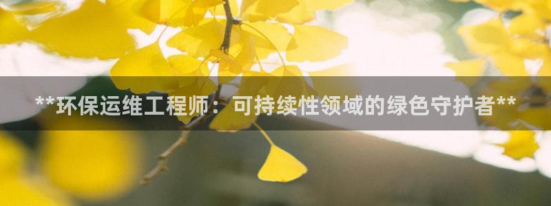 彩名堂客户端是永久免费吗安全吗苹果：**环保运维工程师：可持续性领域的绿色守护者**